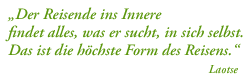 der Reisende ins Innere findet alles, was er sucht, in sich selbst. Das ist die höchste Form des Reisens. (Laotse)